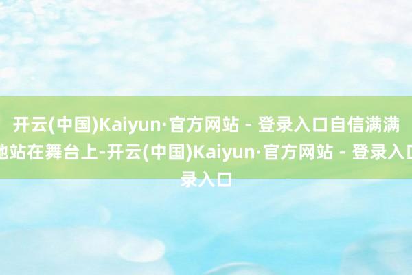 开云(中国)Kaiyun·官方网站 - 登录入口自信满满地站在舞台上-开云(中国)Kaiyun·官方网站 - 登录入口