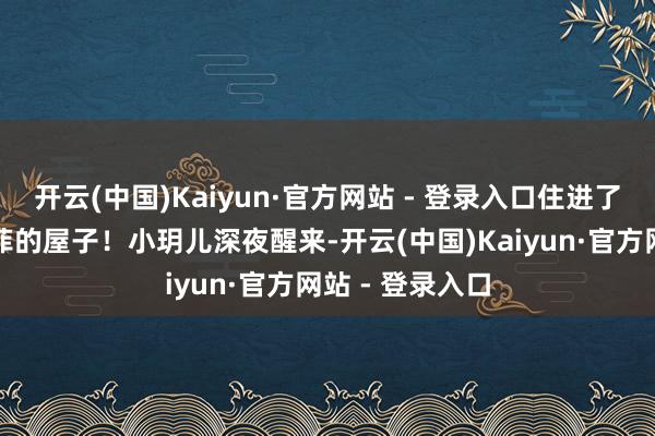 开云(中国)Kaiyun·官方网站 - 登录入口住进了本来属于汪小菲的屋子！小玥儿深夜醒来-开云(中国)Kaiyun·官方网站 - 登录入口