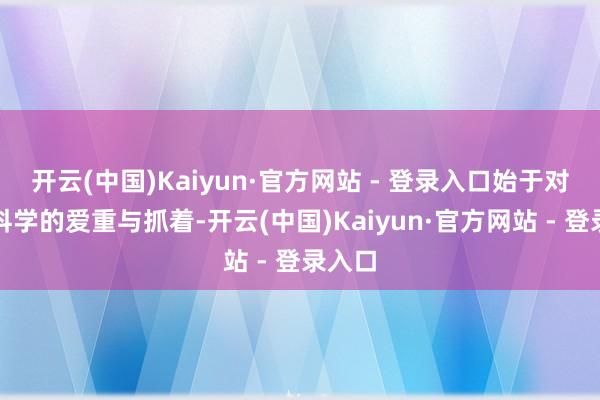 开云(中国)Kaiyun·官方网站 - 登录入口始于对材料科