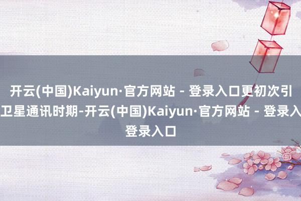 开云(中国)Kaiyun·官方网站 - 登录入口更初次引入卫