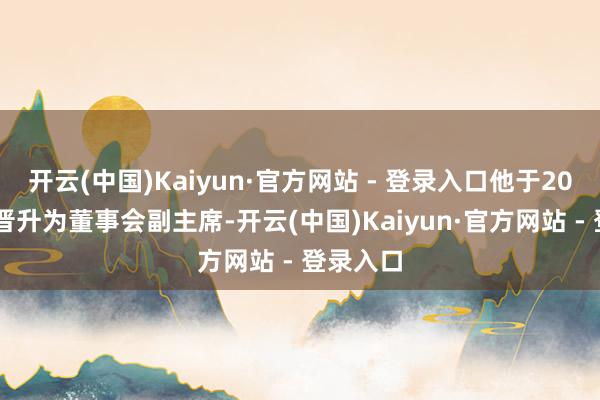 开云(中国)Kaiyun·官方网站 - 登录入口他于2021年底晋升为董事会副主席-开云(中国)Kaiyun·官方网站 - 登录入口