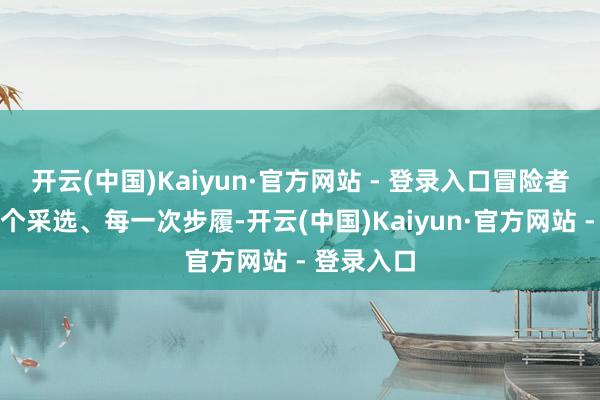 开云(中国)Kaiyun·官方网站 - 登录入口冒险者们的每一个采选、每一次步履-开云(中国)Kaiyun·官方网站 - 登录入口