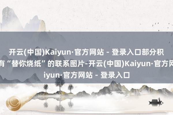 开云(中国)Kaiyun·官方网站 - 登录入口部分积贮平台出现标有“替你烧纸”的联系图片-开云(中国)Kaiyun·官方网站 - 登录入口
