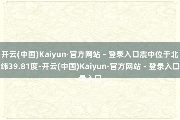 开云(中国)Kaiyun·官方网站 - 登录入口震中位于北纬39.81度-开云(中国)Kaiyun·官方网站 - 登录入口