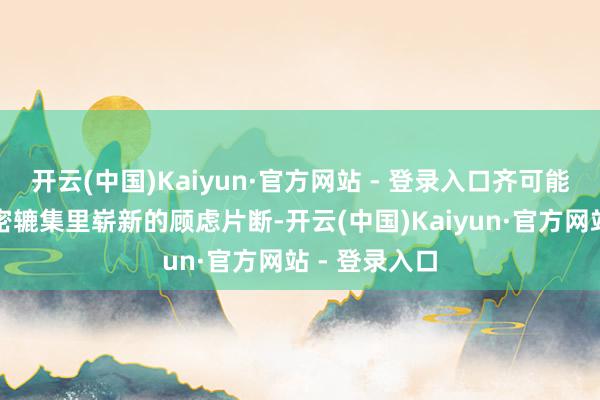 开云(中国)Kaiyun·官方网站 - 登录入口齐可能成为这场甜密辘集里崭新的顾虑片断-开云(中国)Kaiyun·官方网站 - 登录入口