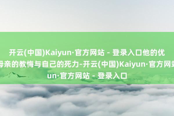 开云(中国)Kaiyun·官方网站 - 登录入口他的优秀也离不开母亲的教悔与自己的死力-开云(中国)Kaiyun·官方网站 - 登录入口