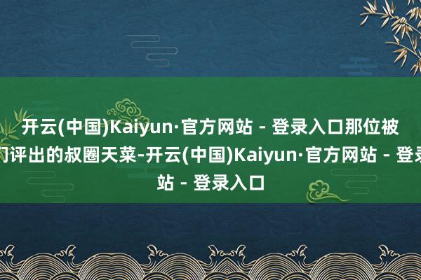 开云(中国)Kaiyun·官方网站 - 登录入口那位被网友们