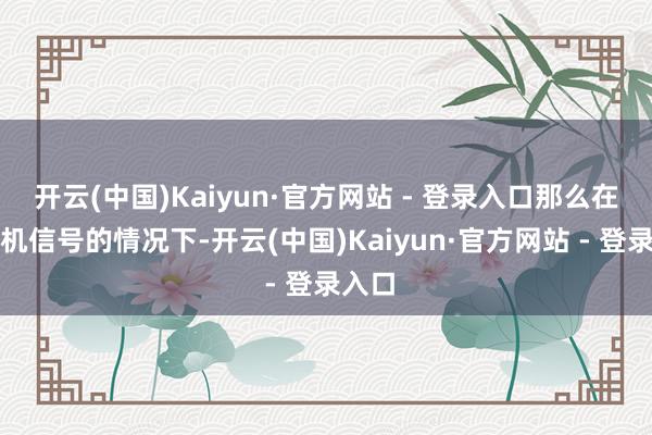 开云(中国)Kaiyun·官方网站 - 登录入口那么在有手机
