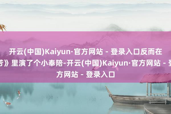 开云(中国)Kaiyun·官方网站 - 登录入口反而在《梅兰