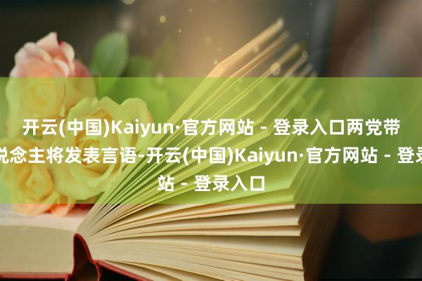 开云(中国)Kaiyun·官方网站 - 登录入口两党带领东说念主将发表言语-开云(中国)Kaiyun·官方网站 - 登录入口