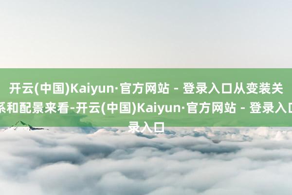 开云(中国)Kaiyun·官方网站 - 登录入口从变装关系和配景来看-开云(中国)Kaiyun·官方网站 - 登录入口