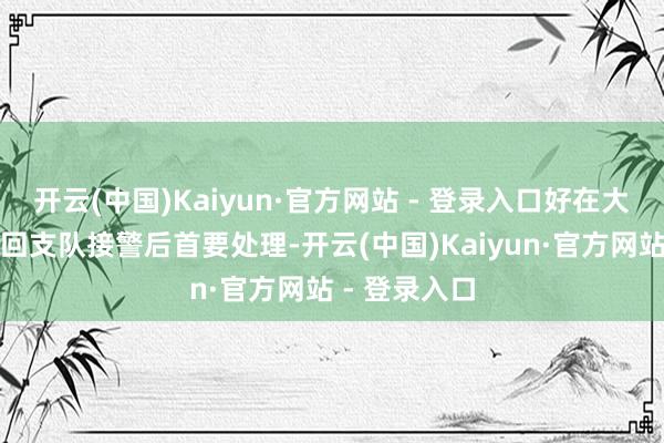 开云(中国)Kaiyun·官方网站 - 登录入口好在大兴区消防挽回支队接警后首要处理-开云(中国)Kaiyun·官方网站 - 登录入口