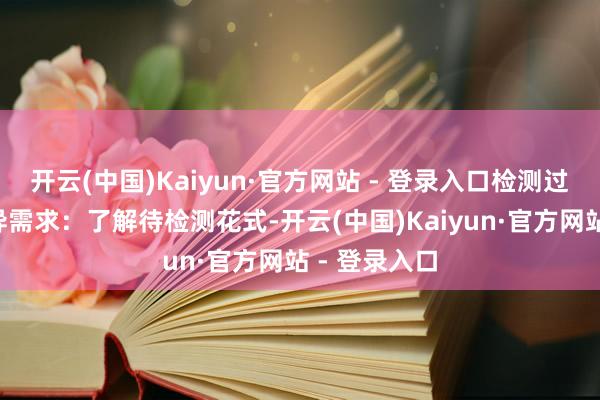 开云(中国)Kaiyun·官方网站 - 登录入口检测过程：1、不异需求：了解待检测花式-开云(中国)Kaiyun·官方网站 - 登录入口
