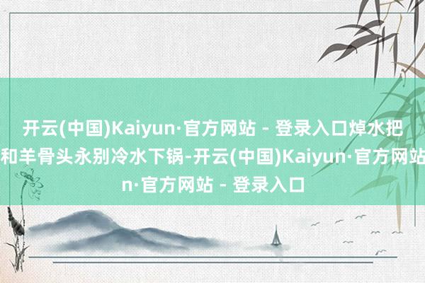 开云(中国)Kaiyun·官方网站 - 登录入口焯水把洗好的