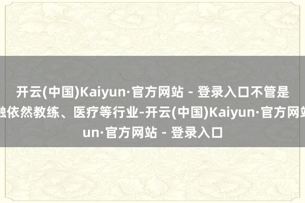 开云(中国)Kaiyun·官方网站 - 登录入口不管是互联网、金融依然教练、医疗等行业-开云(中国)Kaiyun·官方网站 - 登录入口