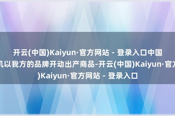 开云(中国)Kaiyun·官方网站 - 登录入口中国商东说念主有契机以我方的品牌开动出产商品-开云(中国)Kaiyun·官方网站 - 登录入口