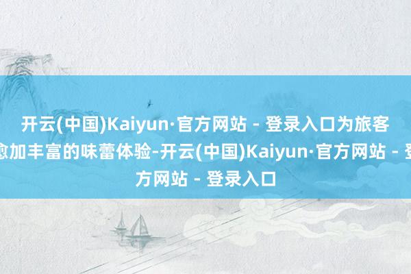 开云(中国)Kaiyun·官方网站 - 登录入口为旅客们带来愈加丰富的味蕾体验-开云(中国)Kaiyun·官方网站 - 登录入口