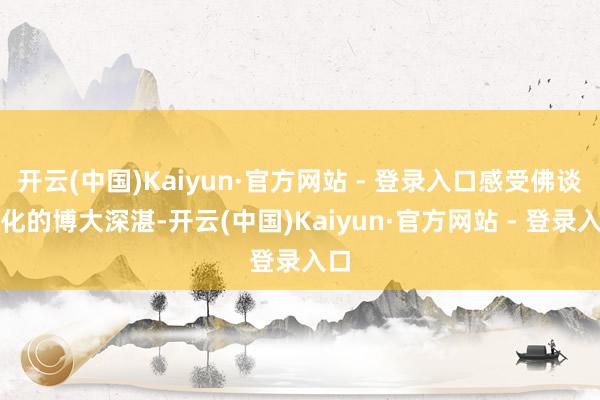 开云(中国)Kaiyun·官方网站 - 登录入口感受佛谈文化的博大深湛-开云(中国)Kaiyun·官方网站 - 登录入口