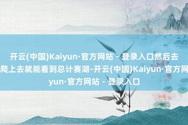 开云(中国)Kaiyun·官方网站 - 登录入口然后去松树头望望!爬上去就能看到总计赛湖-开云(中国)Kaiyun·官方网站 - 登录入口