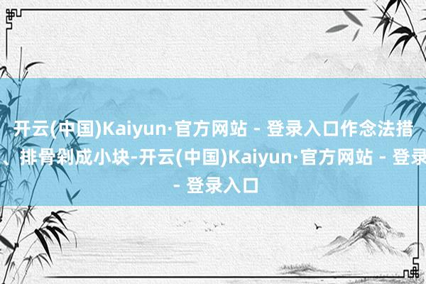 开云(中国)Kaiyun·官方网站 - 登录入口作念法措施:1、排骨剁成小块-开云(中国)Kaiyun·官方网站 - 登录入口