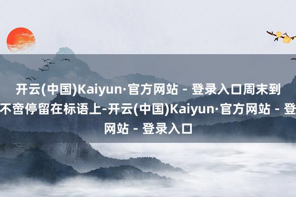 开云(中国)Kaiyun·官方网站 - 登录入口周末到河北”不啻停留在标语上-开云(中国)Kaiyun·官方网站 - 登录入口
