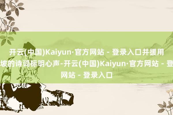 开云(中国)Kaiyun·官方网站 - 登录入口并援用了苏东坡的诗词标明心声-开云(中国)Kaiyun·官方网站 - 登录入口