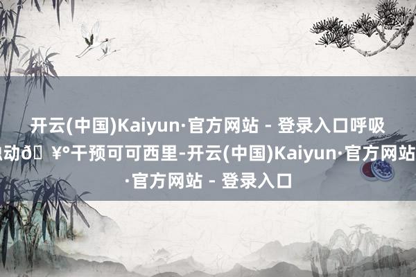 开云(中国)Kaiyun·官方网站 - 登录入口呼吸间王人是触动🥰干预可可西里-开云(中国)Kaiyun·官方网站 - 登录入口