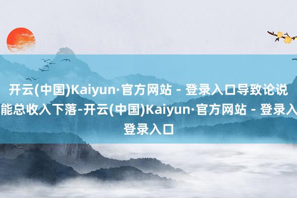 开云(中国)Kaiyun·官方网站 - 登录入口导致论说技能总收入下落-开云(中国)Kaiyun·官方网站 - 登录入口