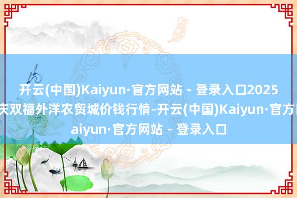 开云(中国)Kaiyun·官方网站 - 登录入口2025年10月28日重庆双福外洋农贸城价钱行情-开云(中国)Kaiyun·官方网站 - 登录入口