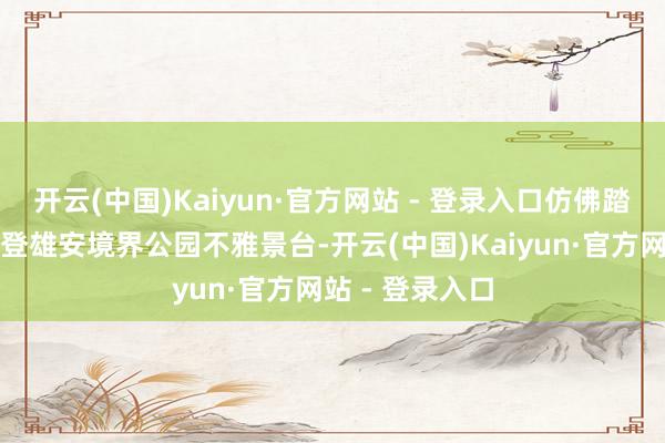 开云(中国)Kaiyun·官方网站 - 登录入口仿佛踏进江南园林;登雄安境界公园不雅景台-开云(中国)Kaiyun·官方网站 - 登录入口