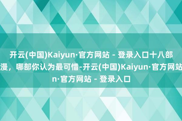 开云(中国)Kaiyun·官方网站 - 登录入口十八部被下架的动漫，哪部你认为最可惜-开云(中国)Kaiyun·官方网站 - 登录入口