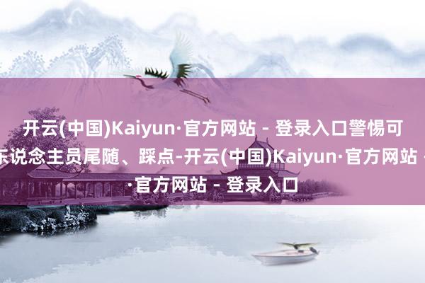开云(中国)Kaiyun·官方网站 - 登录入口警惕可疑车辆和东说念主员尾随、踩点-开云(中国)Kaiyun·官方网站 - 登录入口