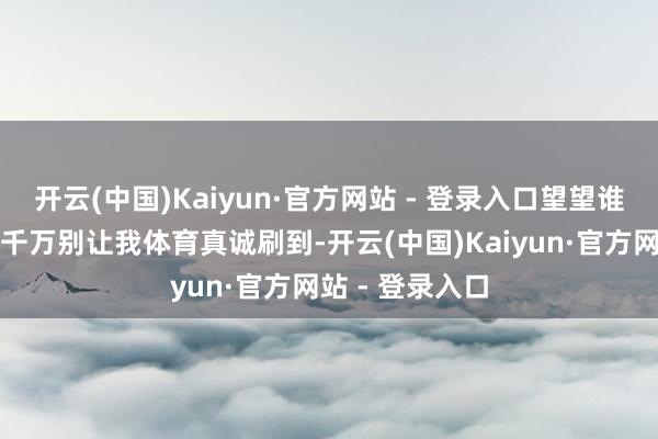 开云(中国)Kaiyun·官方网站 - 登录入口望望谁最累？
