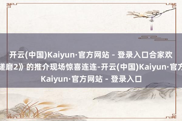 开云(中国)Kaiyun·官方网站 - 登录入口合家欢快剧电