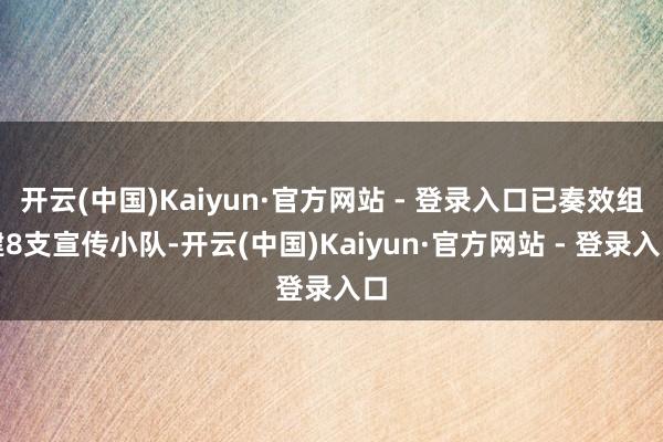 开云(中国)Kaiyun·官方网站 - 登录入口已奏效组建8支宣传小队-开云(中国)Kaiyun·官方网站 - 登录入口