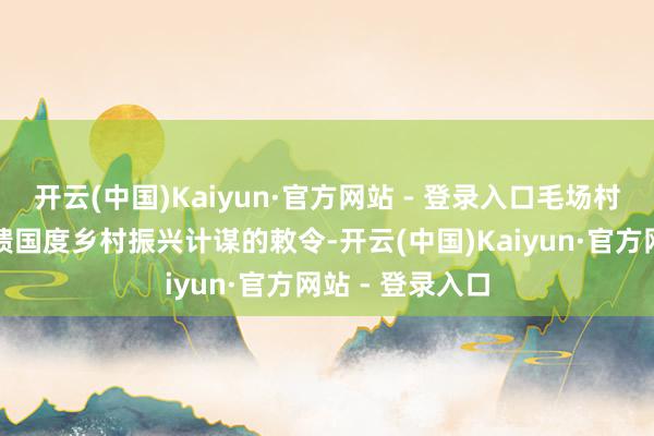 开云(中国)Kaiyun·官方网站 - 登录入口毛场村党总支积极反馈国度乡村振兴计谋的敕令-开云(中国)Kaiyun·官方网站 - 登录入口