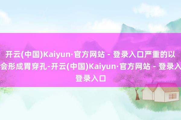 开云(中国)Kaiyun·官方网站 - 登录入口严重的以致会形成胃穿孔-开云(中国)Kaiyun·官方网站 - 登录入口