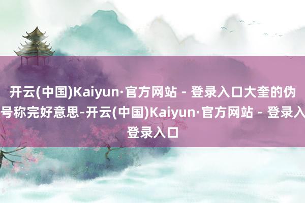 开云(中国)Kaiyun·官方网站 - 登录入口大奎的伪装号称完好意思-开云(中国)Kaiyun·官方网站 - 登录入口