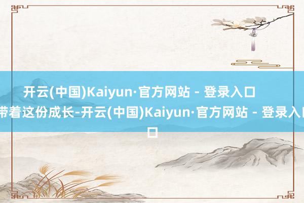 开云(中国)Kaiyun·官方网站 - 登录入口 带着这份成长-开云(中国)Kaiyun·官方网站 - 登录入口