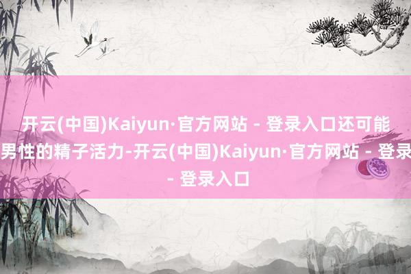 开云(中国)Kaiyun·官方网站 - 登录入口还可能影响男性的精子活力-开云(中国)Kaiyun·官方网站 - 登录入口