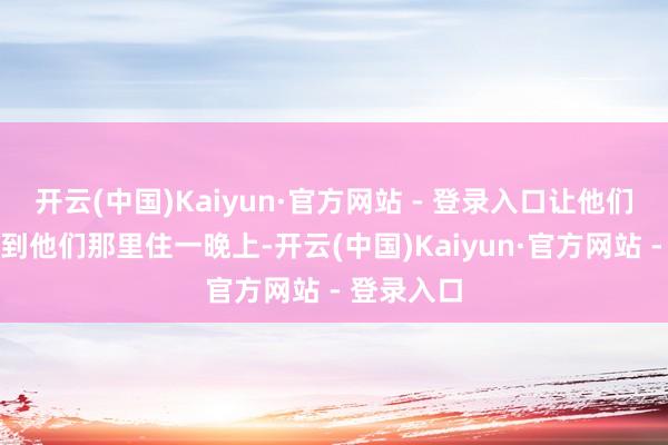 开云(中国)Kaiyun·官方网站 - 登录入口让他们把犬子接到他们那里住一晚上-开云(中国)Kaiyun·官方网站 - 登录入口