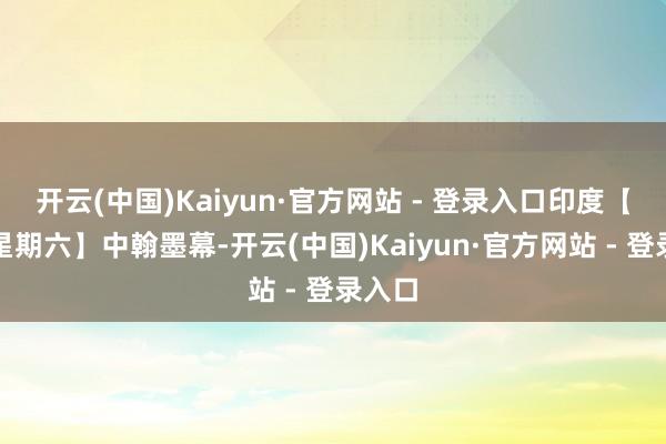 开云(中国)Kaiyun·官方网站 - 登录入口印度【惩恶星期六】中翰墨幕-开云(中国)Kaiyun·官方网站 - 登录入口
