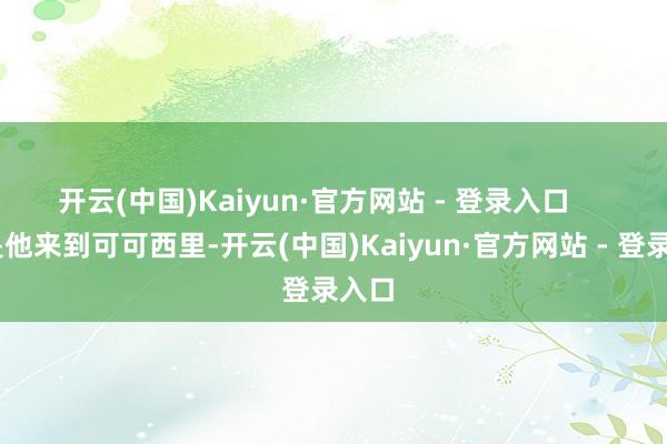 开云(中国)Kaiyun·官方网站 - 登录入口 于是他来到可可西里-开云(中国)Kaiyun·官方网站 - 登录入口