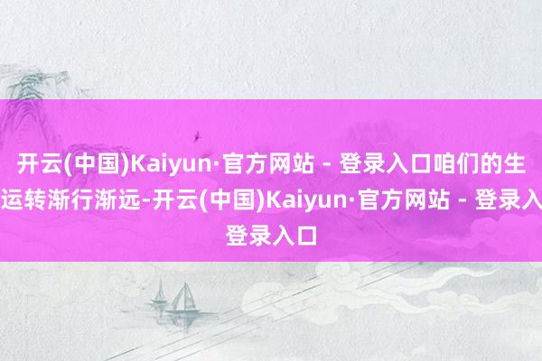 开云(中国)Kaiyun·官方网站 - 登录入口咱们的生存运