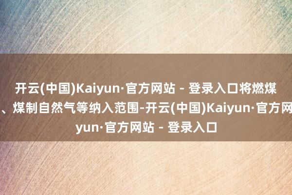 开云(中国)Kaiyun·官方网站 - 登录入口将燃煤发电供热煤耗、煤制自然气等纳入范围-开云(中国)Kaiyun·官方网站 - 登录入口