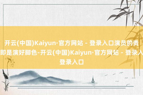 开云(中国)Kaiyun·官方网站 - 登录入口演员的责任即