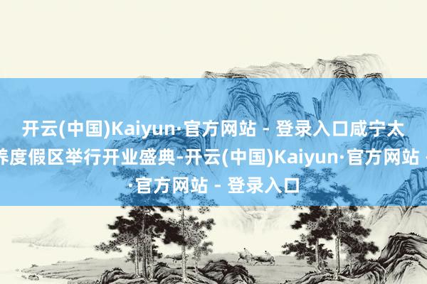 开云(中国)Kaiyun·官方网站 - 登录入口咸宁太乙温泉