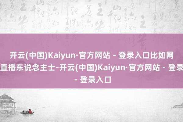 开云(中国)Kaiyun·官方网站 - 登录入口比如网红和直