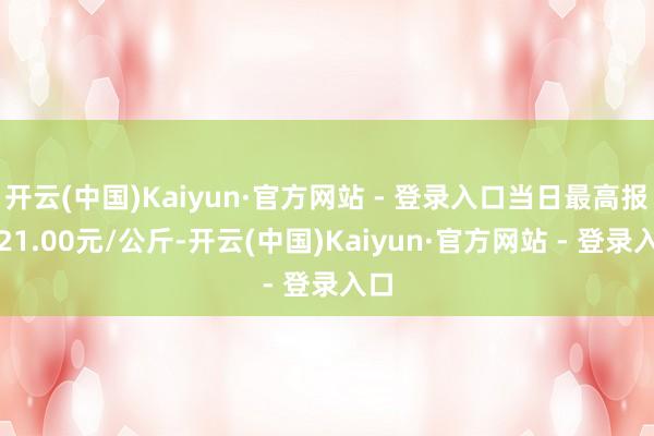 开云(中国)Kaiyun·官方网站 - 登录入口当日最高报价21.00元/公斤-开云(中国)Kaiyun·官方网站 - 登录入口
