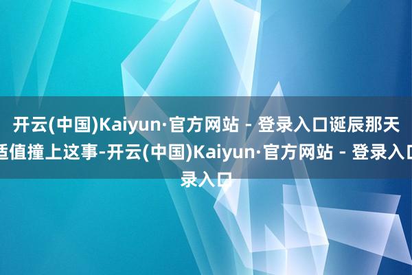 开云(中国)Kaiyun·官方网站 - 登录入口诞辰那天适值